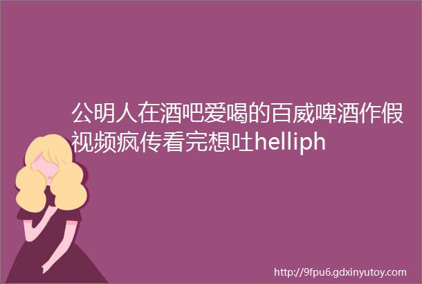 公明人在酒吧爱喝的百威啤酒作假视频疯传看完想吐helliphellip