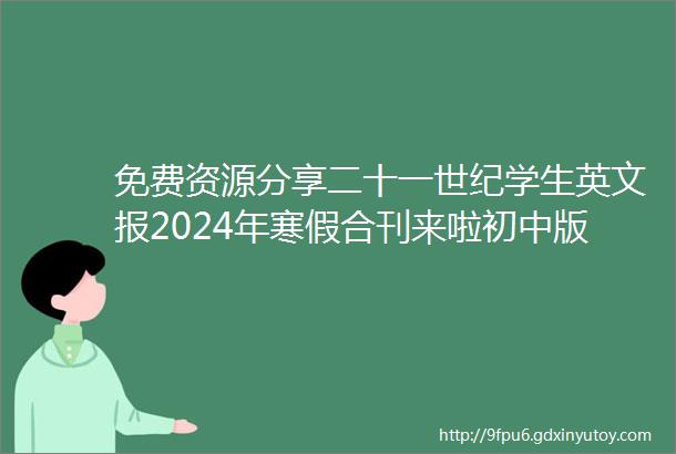 免费资源分享二十一世纪学生英文报2024年寒假合刊来啦初中版高中版齐全份量十足承包孩子的英语时文阅读