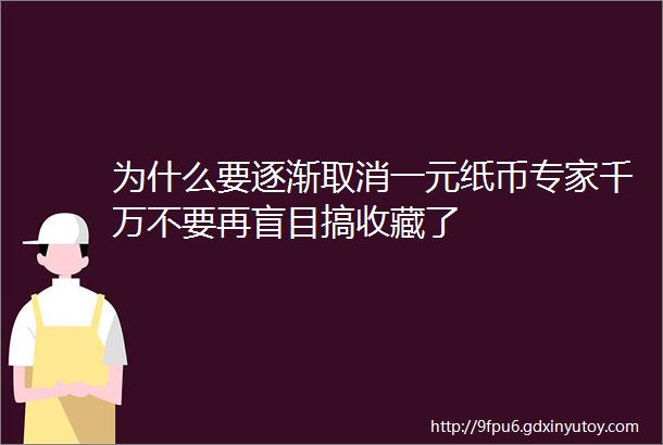 为什么要逐渐取消一元纸币专家千万不要再盲目搞收藏了