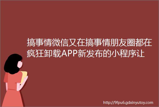 搞事情微信又在搞事情朋友圈都在疯狂卸载APP新发布的小程序让16G手机有救了