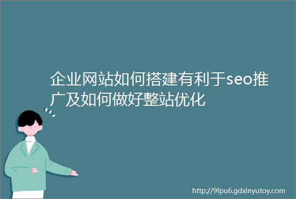 企业网站如何搭建有利于seo推广及如何做好整站优化